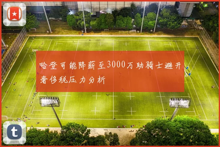 哈登可能降薪至3000万助骑士避开奢侈税压力分析