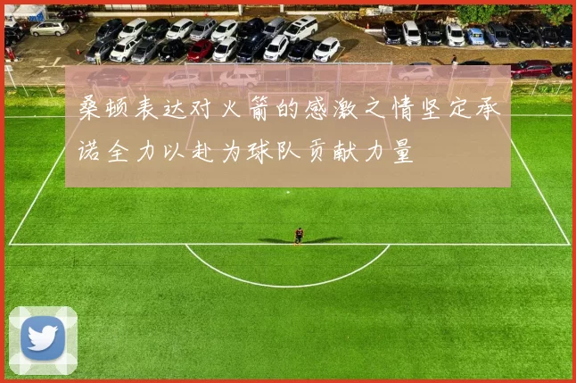 桑顿表达对火箭的感激之情坚定承诺全力以赴为球队贡献力量