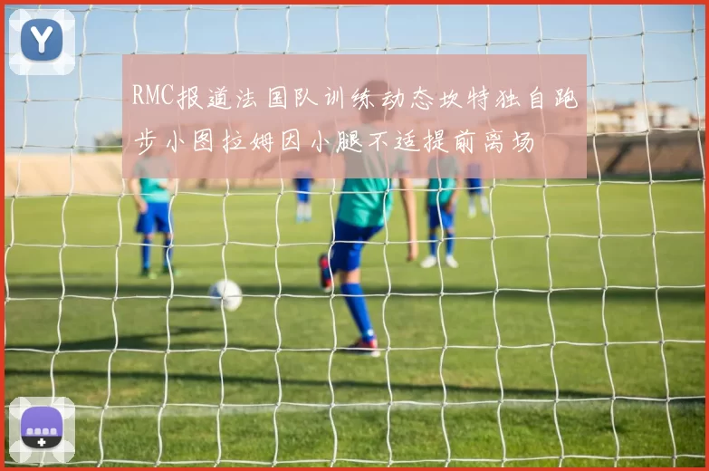 RMC报道法国队训练动态坎特独自跑步小图拉姆因小腿不适提前离场