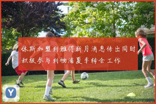 休斯加盟利雅得新月消息传出同时积极参与利物浦夏季转会工作