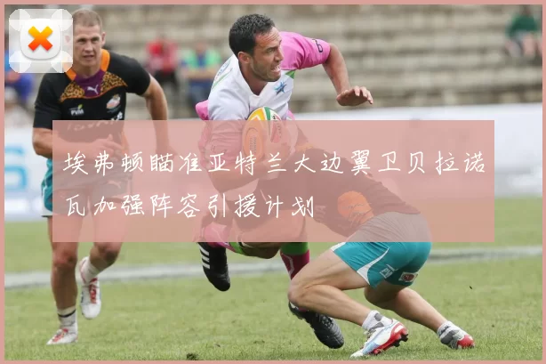 埃弗顿瞄准亚特兰大边翼卫贝拉诺瓦加强阵容引援计划